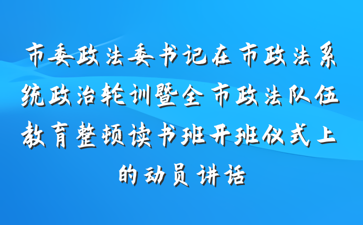 市委政法委书记在市政法系统政治轮训暨全市政法队伍教育整顿读书班开班仪式上的动员讲话
