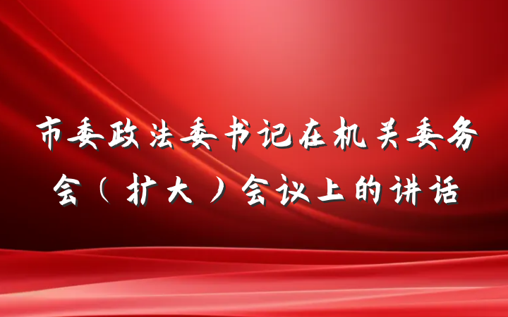 市委政法委书记在机关委务会（扩大）会议上的讲话