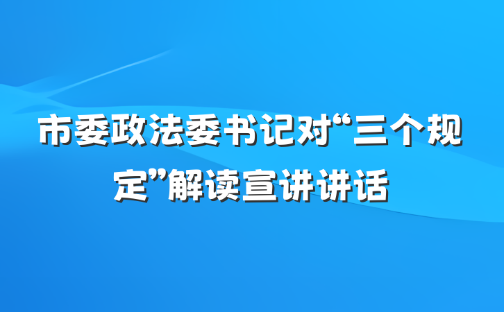 市委政法委书记对“三个规定”解读宣讲讲话