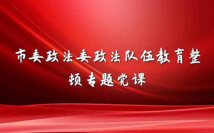 市委政法委政法队伍教育整顿专题党课
