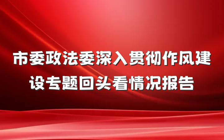 市委政法委深入贯彻作风建设专题回头看情况报告
