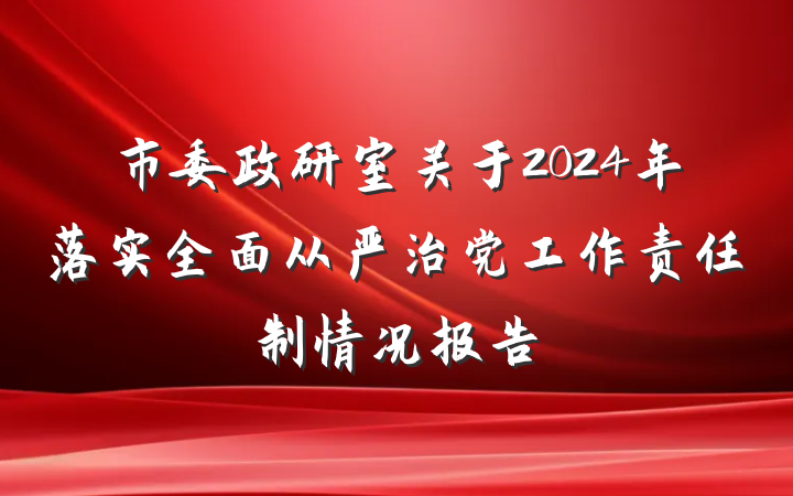 市委政研室关于2024年落实全面从严治党工作责任制情况报告
