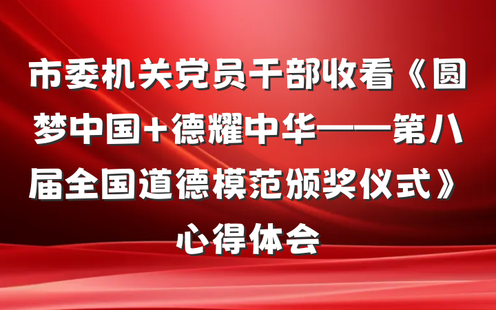市委机关党员干部收看《圆梦中国 德耀中华——第八届全国道德模范颁奖仪式》心得体会