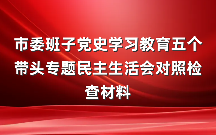 市委班子党史学习教育五个带头专题民主生活会对照检查材料