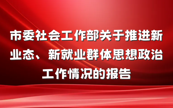 市委社会工作部关于推进新业态、新就业群体思想政治工作情况的报告