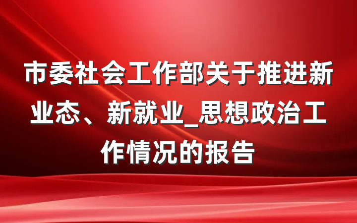 市委社会工作部关于推进新业态、新就业_思想政治工作情况的报告
