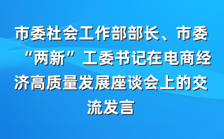 市委社会工作部部长、市委“两新”工委书记在电商经济高质量发展座谈会上的交流发言