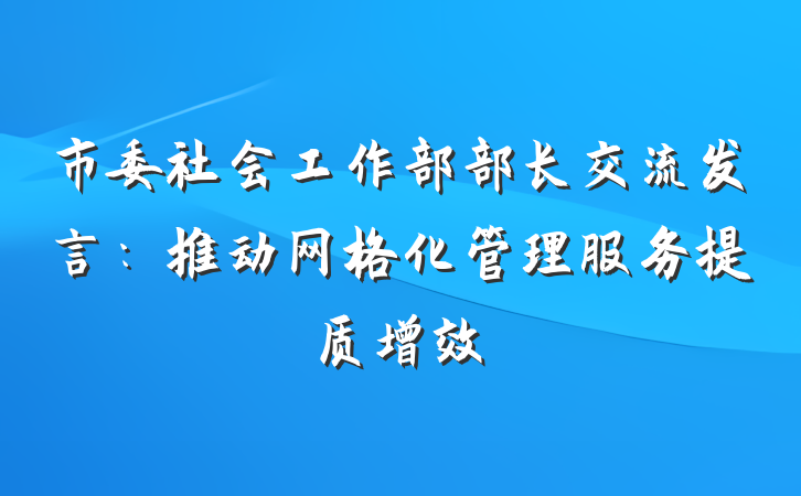市委社会工作部部长交流发言：推动网格化管理服务提质增效