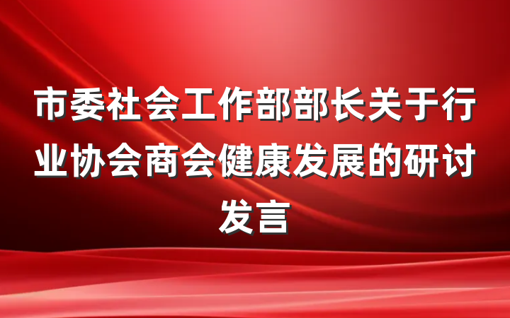 市委社会工作部部长关于行业协会商会健康发展的研讨发言