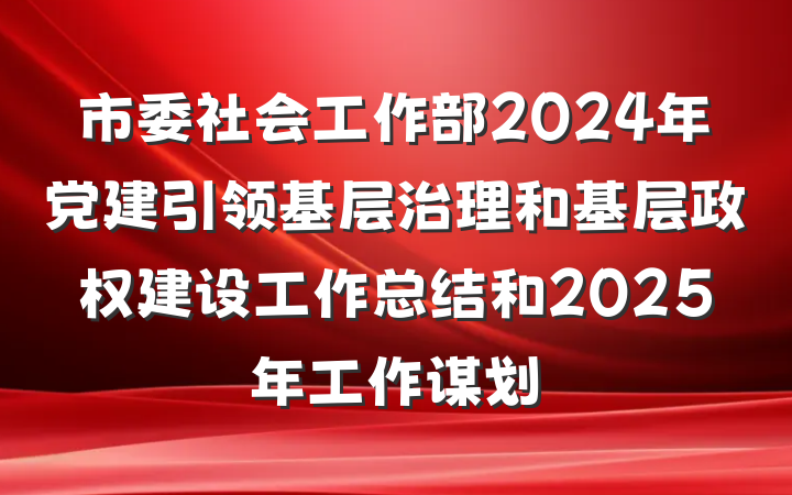 市委社会工作部2024年党建引领基层治理和基层政权建设工作总结和2025年工作谋划