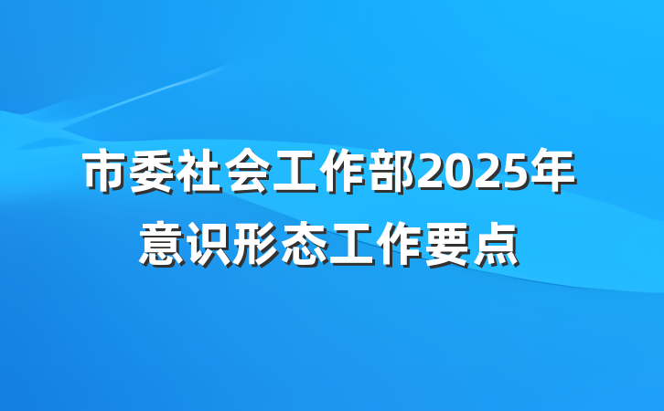 市委社会工作部2025年意识形态工作要点