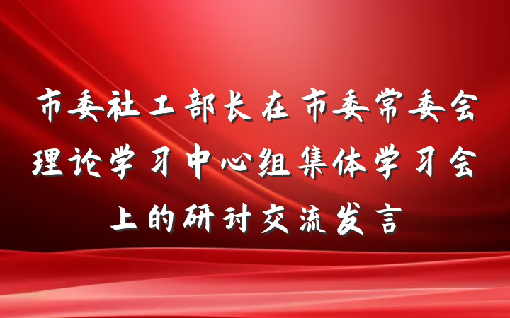 市委社工部长在市委常委会理论学习中心组集体学习会上的研讨交流发言