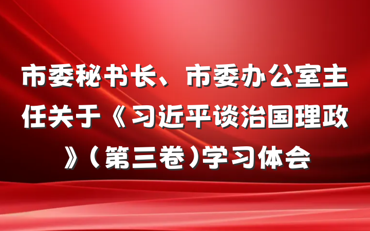 市委秘书长、市委办公室主任关于《习近平谈治国理政》（第三卷）学习体会