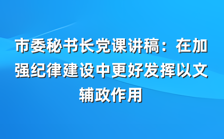 市委秘书长党课讲稿：在加强纪律建设中更好发挥以文辅政作用