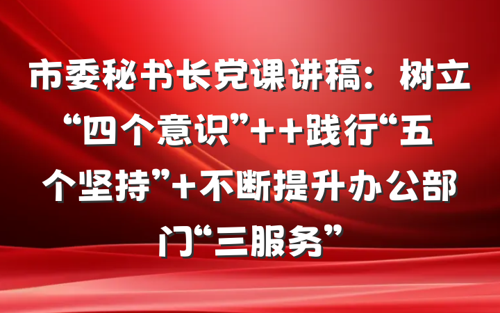 市委秘书长党课讲稿：树立“四个意识”  践行“五个坚持” 不断提升办公部门“三服务”
