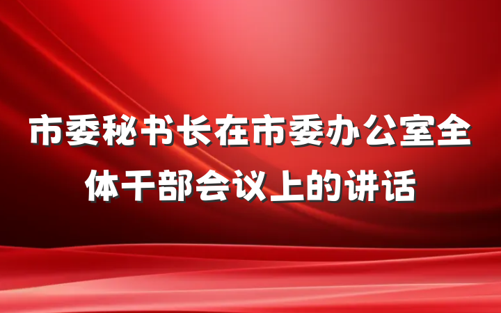 市委秘书长在市委办公室全体干部会议上的讲话