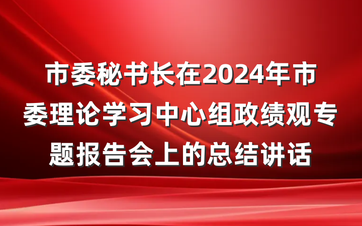 市委秘书长在2024年市委理论学习中心组政绩观专题报告会上的总结讲话
