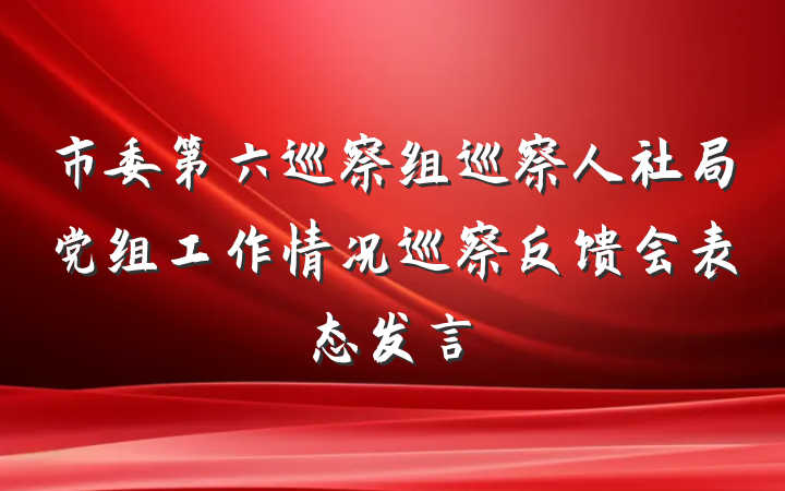 市委第六巡察组巡察人社局党组工作情况巡察反馈会表态发言