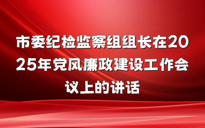 市委纪检监察组组长在2025年党风廉政建设工作会议上的讲话