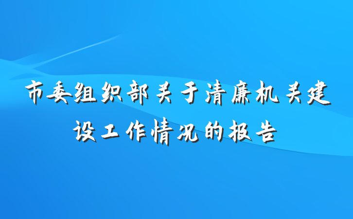 市委组织部关于清廉机关建设工作情况的报告