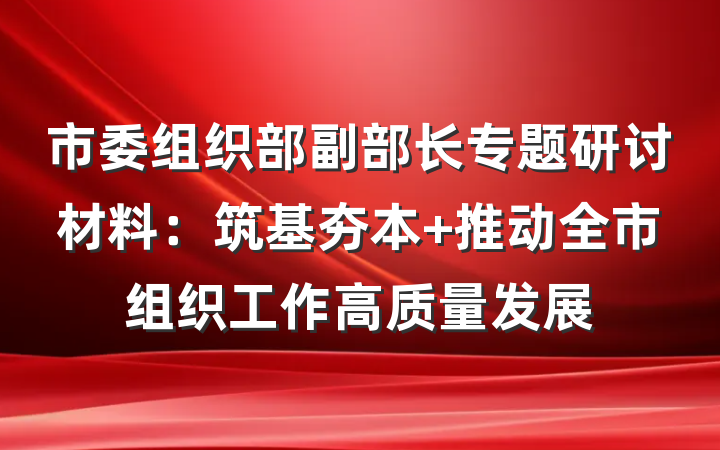 市委组织部副部长专题研讨材料：筑基夯本 推动全市组织工作高质量发展