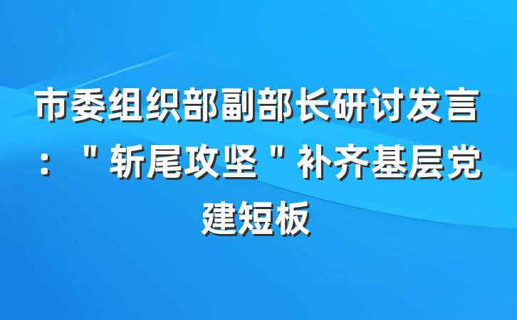 市委组织部副部长研讨发言：＂斩尾攻坚＂补齐基层党建短板