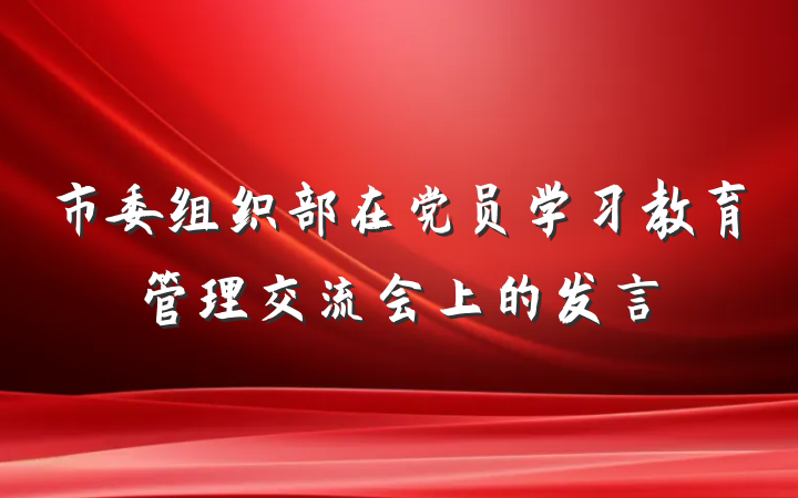 市委组织部在党员学习教育管理交流会上的发言