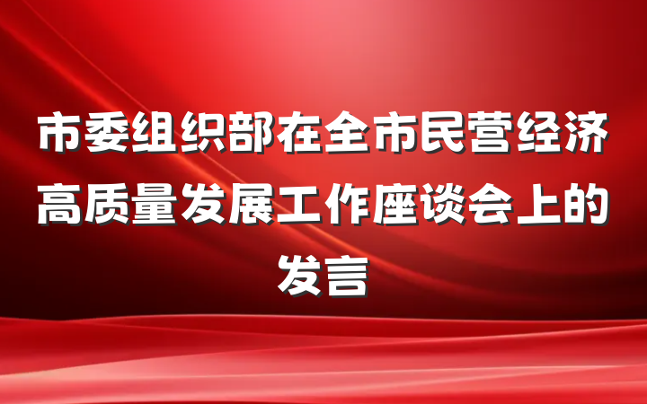 市委组织部在全市民营经济高质量发展工作座谈会上的发言