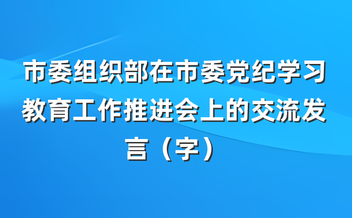 市委组织部在市委党纪学习教育工作推进会上的交流发言（字）