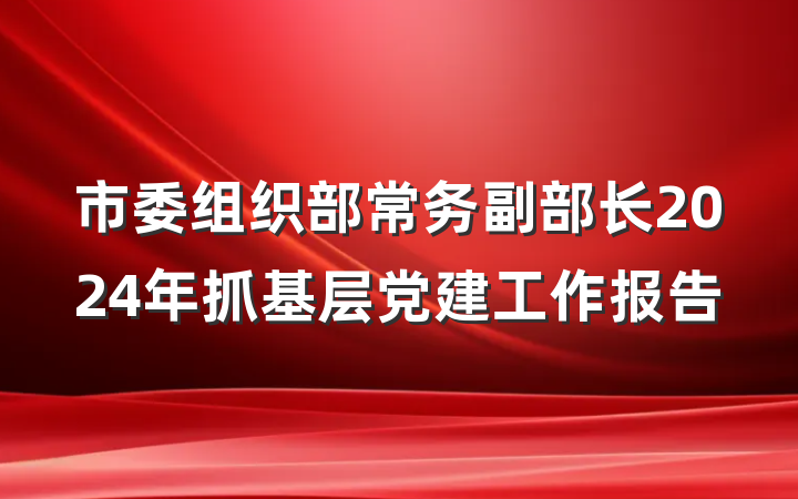 市委组织部常务副部长2024年抓基层党建工作报告