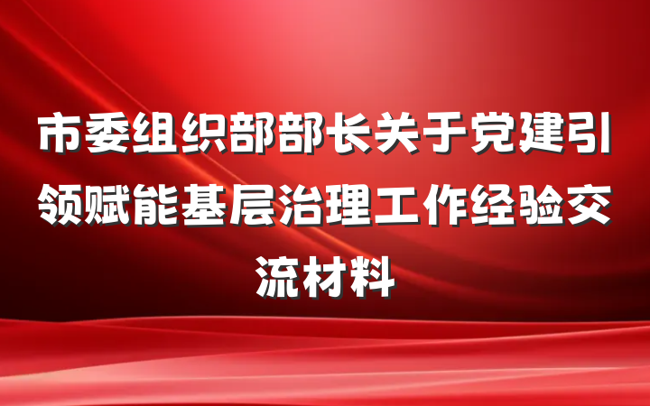 市委组织部部长关于党建引领赋能基层治理工作经验交流材料