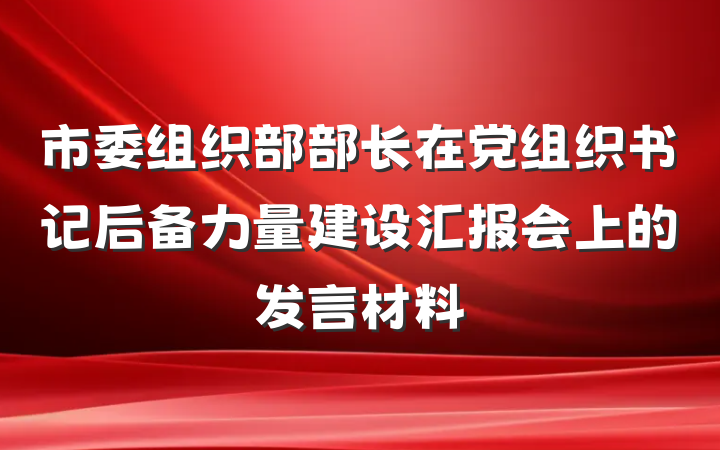 市委组织部部长在党组织书记后备力量建设汇报会上的发言材料