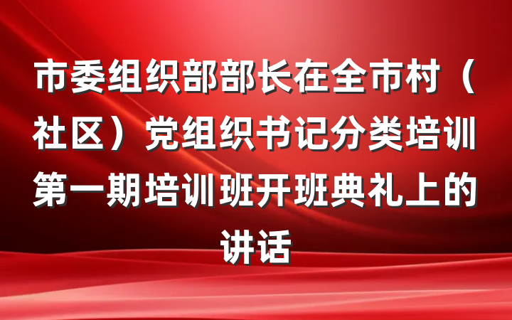 市委组织部部长在全市村（社区）党组织书记分类培训第一期培训班开班典礼上的讲话