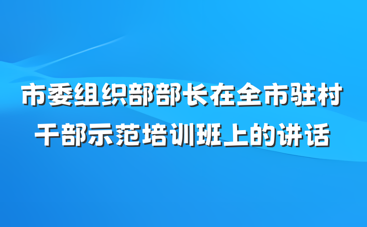 市委组织部部长在全市驻村干部示范培训班上的讲话