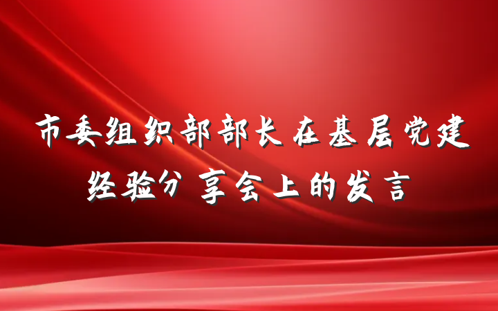 市委组织部部长在基层党建经验分享会上的发言
