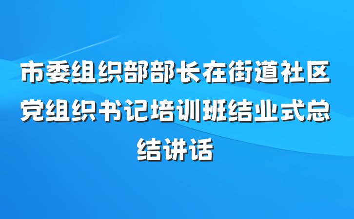 市委组织部部长在街道社区党组织书记培训班结业式总结讲话