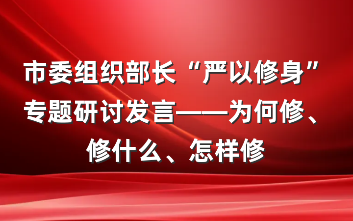 市委组织部长“严以修身”专题研讨发言——为何修、修什么、怎样修