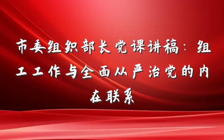 市委组织部长党课讲稿：组工工作与全面从严治党的内在联系