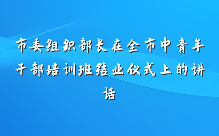 市委组织部长在全市中青年干部培训班结业仪式上的讲话