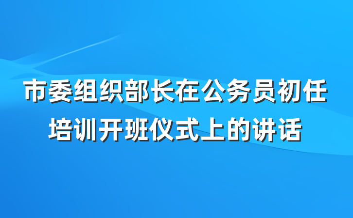 市委组织部长在公务员初任培训开班仪式上的讲话