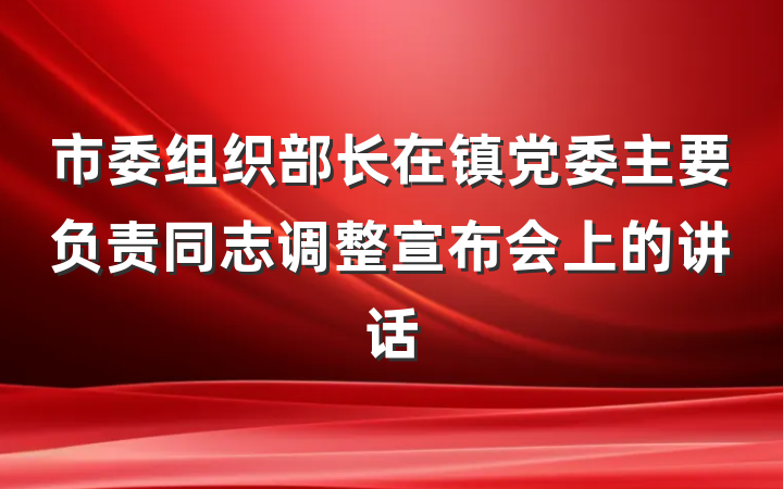 市委组织部长在镇党委主要负责同志调整宣布会上的讲话