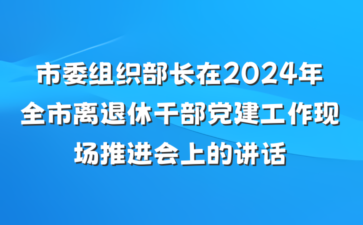 市委组织部长在2024年全市离退休干部党建工作现场推进会上的讲话