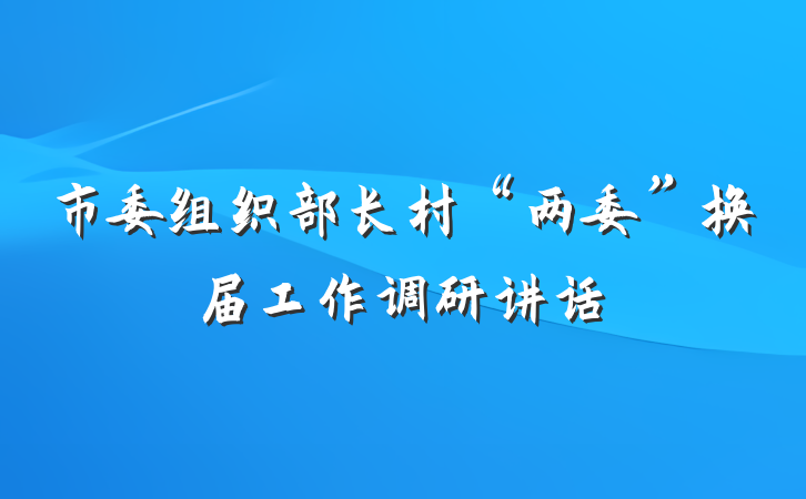 市委组织部长村“两委”换届工作调研讲话