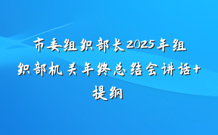 市委组织部长2025年组织部机关年终总结会讲话 提纲