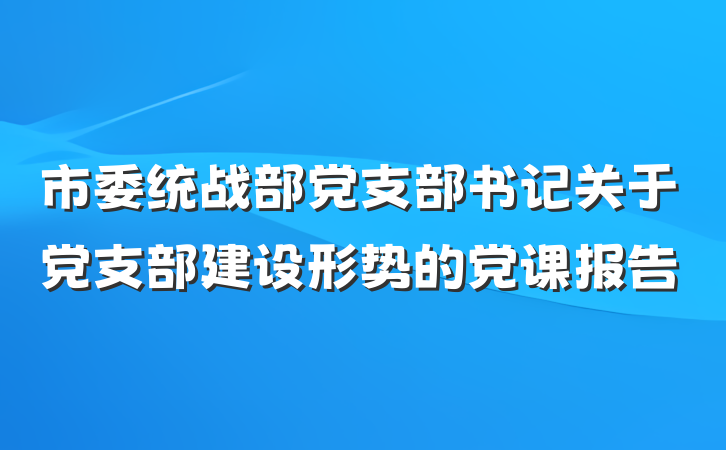 市委统战部党支部书记关于党支部建设形势的党课报告