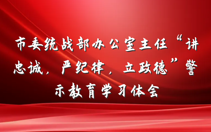市委统战部办公室主任“讲忠诚，严纪律，立政德”警示教育学习体会