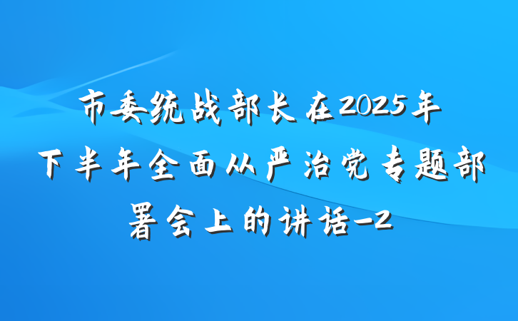市委统战部长在2025年下半年全面从严治党专题部署会上的讲话-2
