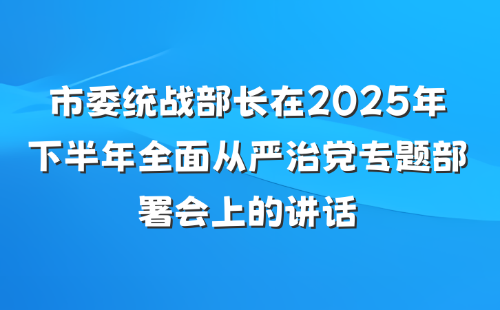 市委统战部长在2025年下半年全面从严治党专题部署会上的讲话