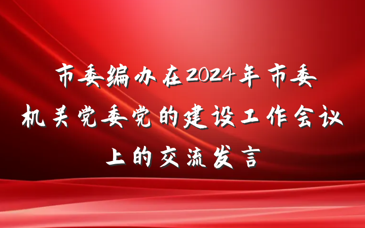 市委编办在2024年市委机关党委党的建设工作会议上的交流发言
