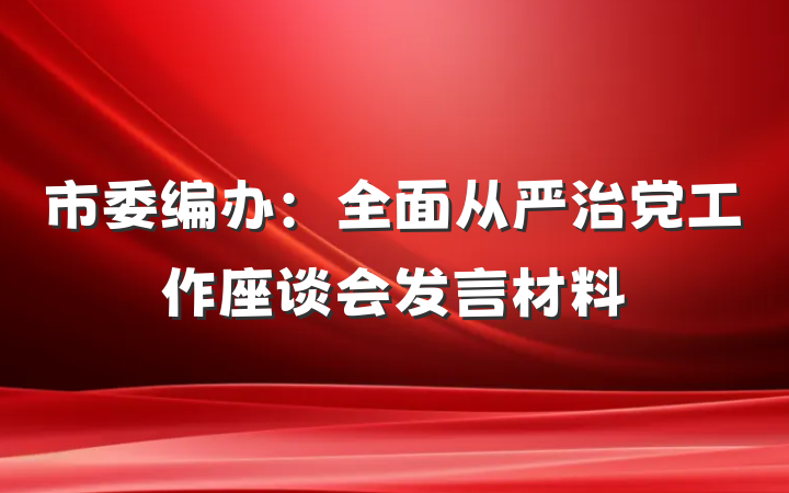 市委编办：全面从严治党工作座谈会发言材料